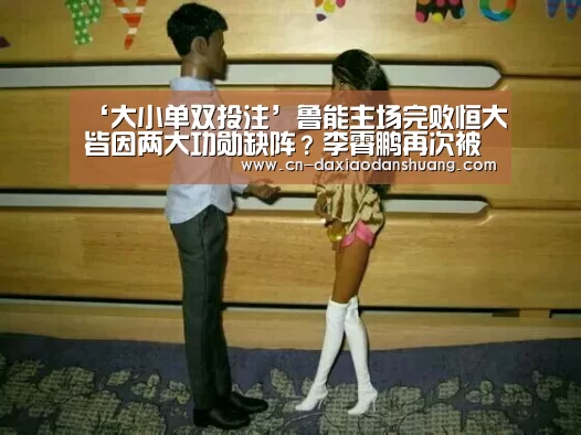 ‘大小单双投注’鲁能主场完败恒大皆因两大功勋缺阵？李霄鹏再次被球迷喊下课！